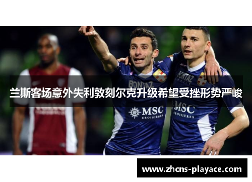 兰斯客场意外失利敦刻尔克升级希望受挫形势严峻 兰斯客场意外失利敦刻尔克升级希望受挫形势严峻