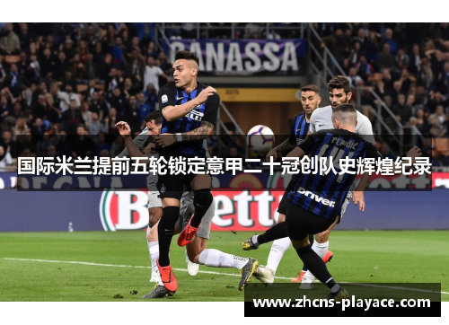 国际米兰提前五轮锁定意甲二十冠创队史辉煌纪录 国际米兰提前五轮锁定意甲二十冠创队史辉煌纪录