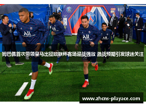 姆巴佩首次带领皇马出征欧联杯客场迎战强敌 激战预期引发球迷关注