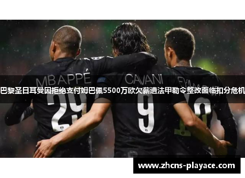 巴黎圣日耳曼因拒绝支付姆巴佩5500万欧欠薪遭法甲勒令整改面临扣分危机 巴黎圣日耳曼因拒绝支付姆巴佩5500万欧欠薪遭法甲勒令整改面临扣分危机