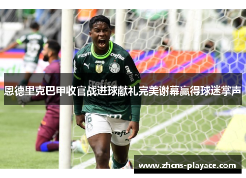 恩德里克巴甲收官战进球献礼完美谢幕赢得球迷掌声 恩德里克巴甲收官战进球献礼完美谢幕赢得球迷掌声