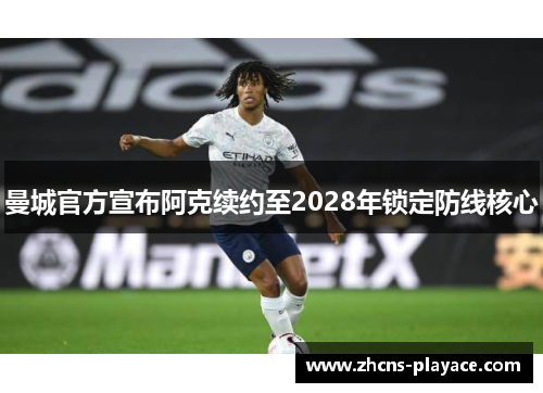 曼城官方宣布阿克续约至2028年锁定防线核心 曼城官方宣布阿克续约至2028年锁定防线核心