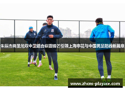 朱辰杰蒋圣龙双中卫组合崭露锋芒引领上海申花与中国男足防线新篇章