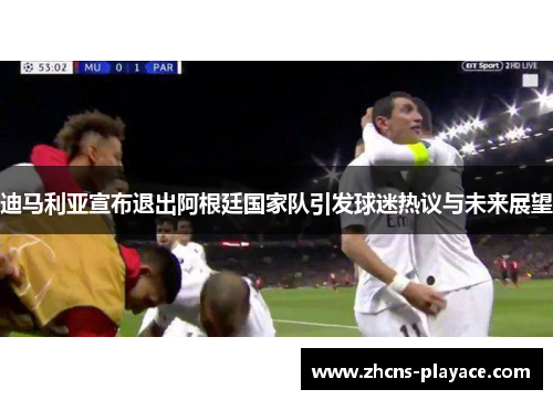 迪马利亚宣布退出阿根廷国家队引发球迷热议与未来展望