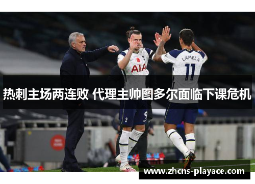 热刺主场两连败 代理主帅图多尔面临下课危机 热刺主场两连败 代理主帅图多尔面临下课危机