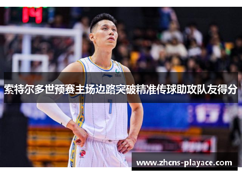 索特尔多世预赛主场边路突破精准传球助攻队友得分 索特尔多世预赛主场边路突破精准传球助攻队友得分