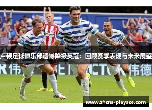 卢顿足球俱乐部遗憾降级英冠:回顾赛季表现与未来展望 卢顿足球俱乐部遗憾降级英冠:回顾赛季表现与未来展望