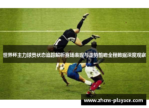世界杯主力球员状态追踪解析赛场表现与走势前瞻全程数据深度观察 世界杯主力球员状态追踪解析赛场表现与走势前瞻全程数据深度观察