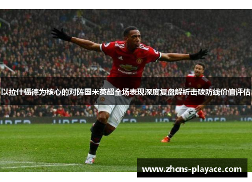 以拉什福德为核心的对阵国米英超全场表现深度复盘解析击破防线价值评估