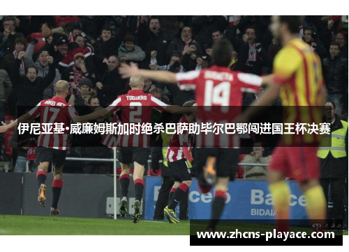 伊尼亚基·威廉姆斯加时绝杀巴萨助毕尔巴鄂闯进国王杯决赛 伊尼亚基·威廉姆斯加时绝杀巴萨助毕尔巴鄂闯进国王杯决赛