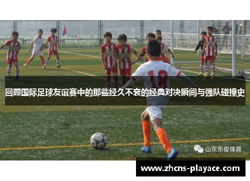回顾国际足球友谊赛中的那些经久不衰的经典对决瞬间与强队碰撞史 回顾国际足球友谊赛中的那些经久不衰的经典对决瞬间与强队碰撞史