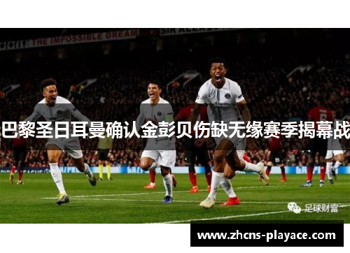 巴黎圣日耳曼确认金彭贝伤缺无缘赛季揭幕战 巴黎圣日耳曼确认金彭贝伤缺无缘赛季揭幕战