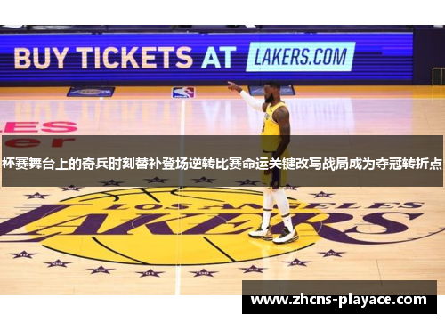 杯赛舞台上的奇兵时刻替补登场逆转比赛命运关键改写战局成为夺冠转折点 杯赛舞台上的奇兵时刻替补登场逆转比赛命运关键改写战局成为夺冠转折点
