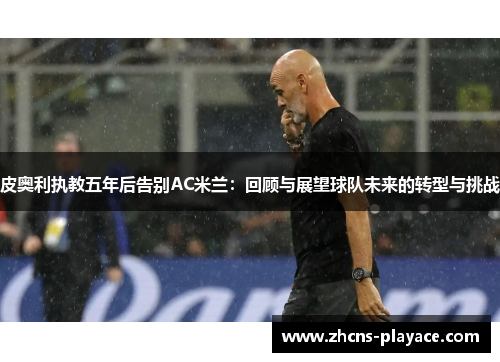 皮奥利执教五年后告别AC米兰：回顾与展望球队未来的转型与挑战