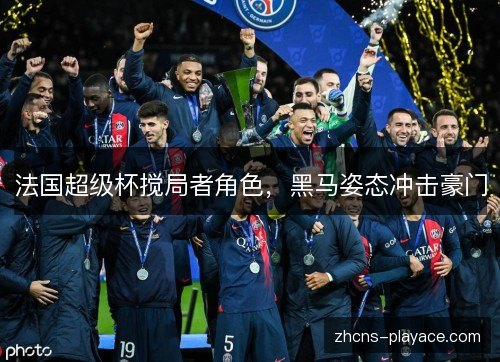 法国超级杯搅局者角色，黑马姿态冲击豪门
