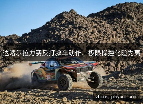 达喀尔拉力赛反打救车动作，极限操控化险为夷